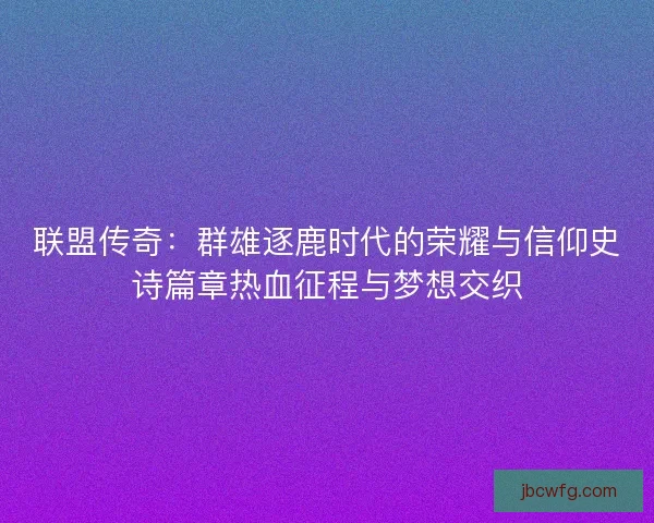 联盟传奇：群雄逐鹿时代的荣耀与信仰史诗篇章热血征程与梦想交织
