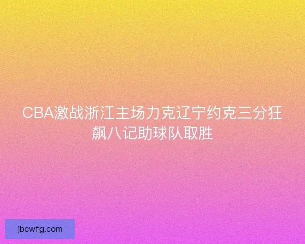 CBA激战浙江主场力克辽宁约克三分狂飙八记助球队取胜