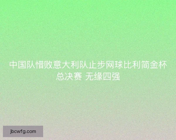 中国队惜败意大利队止步网球比利简金杯总决赛 无缘四强