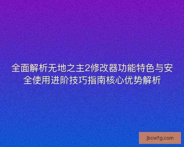 全面解析无地之主2修改器功能特色与安全使用进阶技巧指南核心优势解析