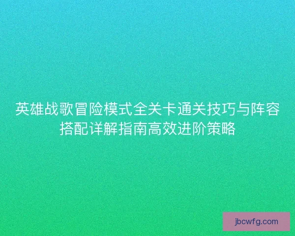 英雄战歌冒险模式全关卡通关技巧与阵容搭配详解指南高效进阶策略