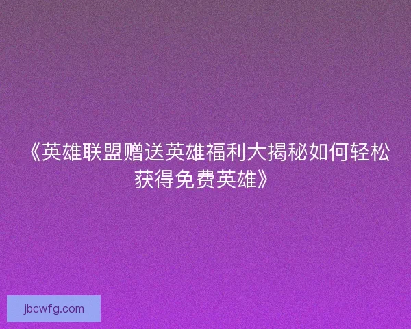 《英雄联盟赠送英雄福利大揭秘如何轻松获得免费英雄》