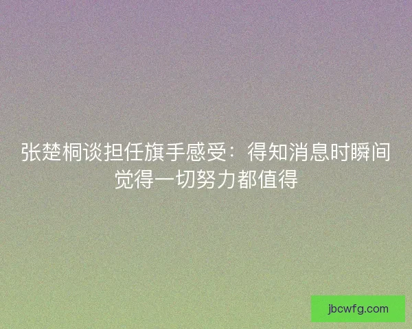 张楚桐谈担任旗手感受：得知消息时瞬间觉得一切努力都值得