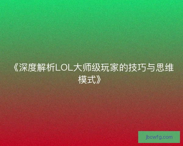 《深度解析LOL大师级玩家的技巧与思维模式》