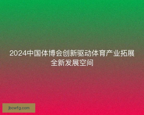 2024中国体博会创新驱动体育产业拓展全新发展空间