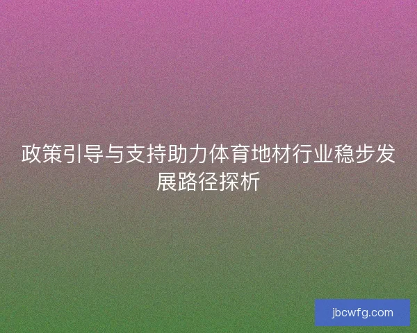 政策引导与支持助力体育地材行业稳步发展路径探析