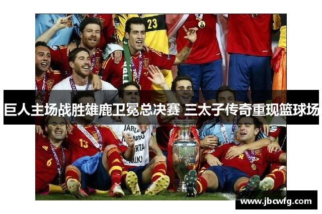 巨人主场战胜雄鹿卫冕总决赛 三太子传奇重现篮球场