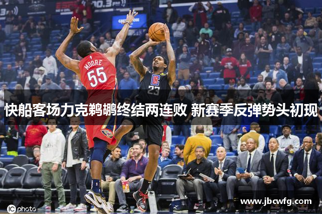 快船客场力克鹈鹕终结两连败 新赛季反弹势头初现