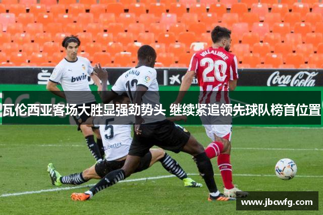 瓦伦西亚客场大胜显强劲势头 继续紧追领先球队榜首位置