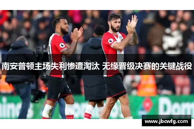 南安普顿主场失利惨遭淘汰 无缘晋级决赛的关键战役