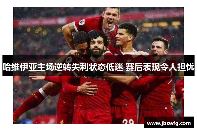 哈维伊亚主场逆转失利状态低迷 赛后表现令人担忧