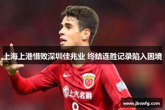 上海上港惜败深圳佳兆业 终结连胜记录陷入困境