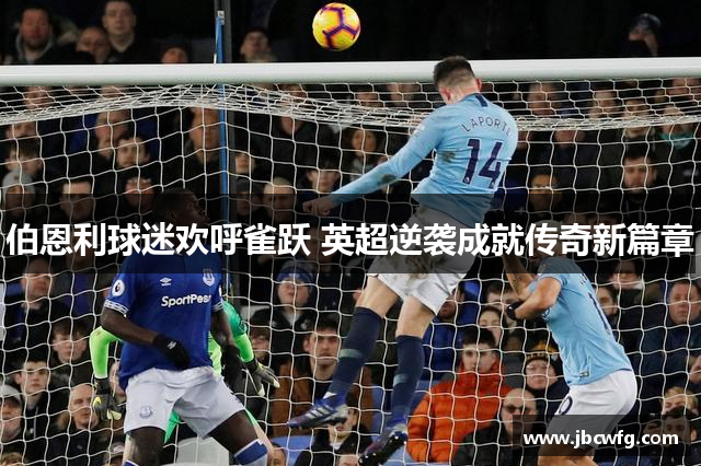 伯恩利球迷欢呼雀跃 英超逆袭成就传奇新篇章