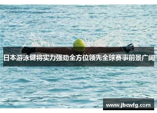 日本游泳健将实力强劲全方位领先全球赛事前景广阔