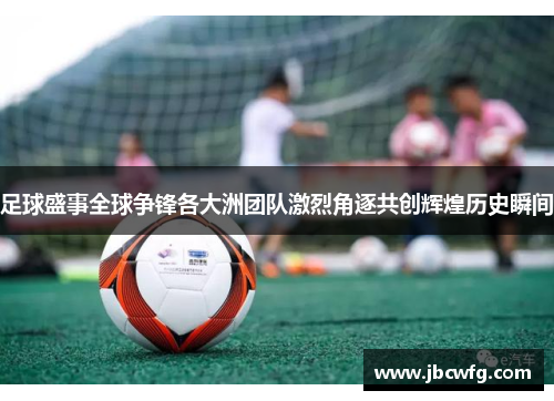 足球盛事全球争锋各大洲团队激烈角逐共创辉煌历史瞬间