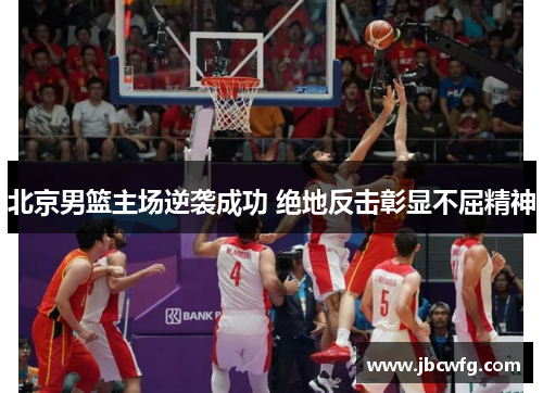北京男篮主场逆袭成功 绝地反击彰显不屈精神