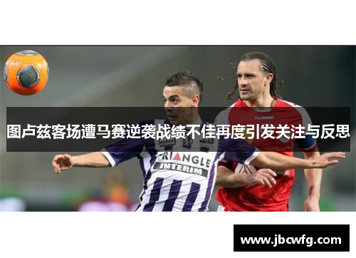 图卢兹客场遭马赛逆袭战绩不佳再度引发关注与反思