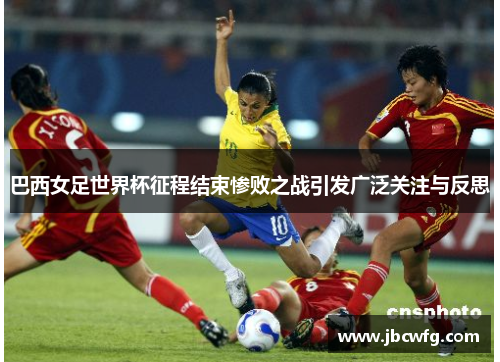 巴西女足世界杯征程结束惨败之战引发广泛关注与反思