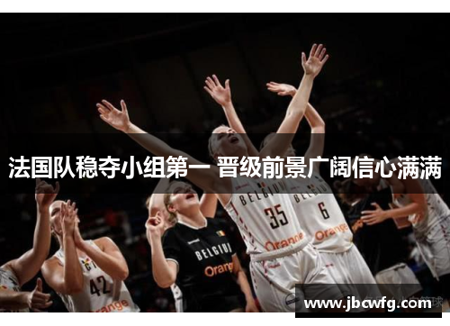 法国队稳夺小组第一 晋级前景广阔信心满满