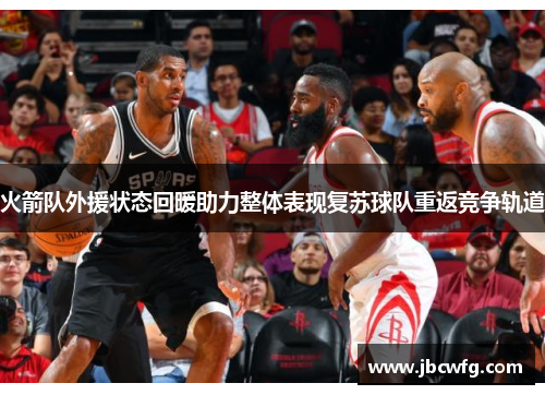 火箭队外援状态回暖助力整体表现复苏球队重返竞争轨道