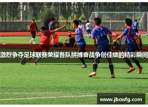激烈争夺足球联赛荣耀各队拼搏奋战争创佳绩的精彩瞬间