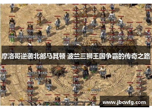 摩洛哥逆袭北部马其顿 波兰三狮王国争霸的传奇之路