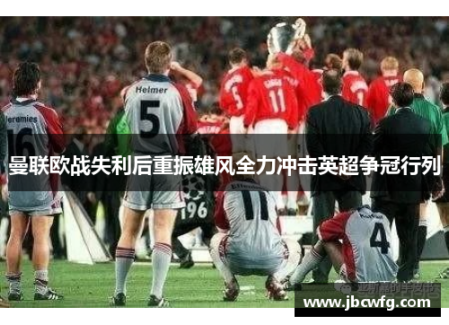曼联欧战失利后重振雄风全力冲击英超争冠行列