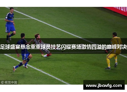 足球盛宴悬念重重球员技艺闪耀赛场激情四溢的巅峰对决