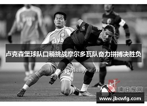 卢克森堡球队口稍挑战摩尔多瓦队奋力拼搏决胜负
