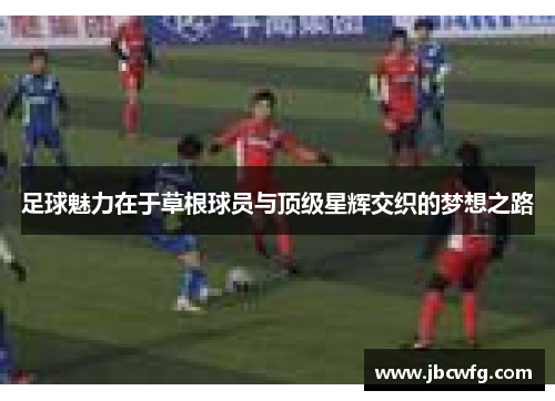 足球魅力在于草根球员与顶级星辉交织的梦想之路