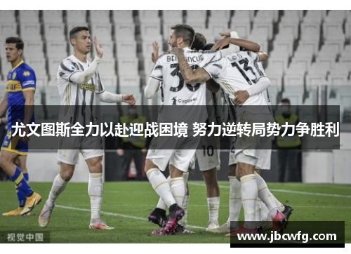尤文图斯全力以赴迎战困境 努力逆转局势力争胜利