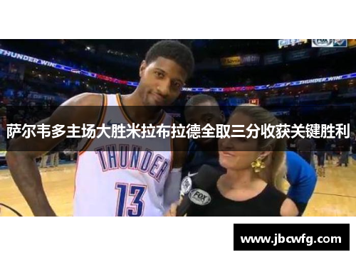 萨尔韦多主场大胜米拉布拉德全取三分收获关键胜利
