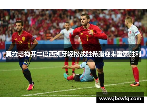 莫拉塔梅开二度西班牙轻松战胜希腊迎来重要胜利