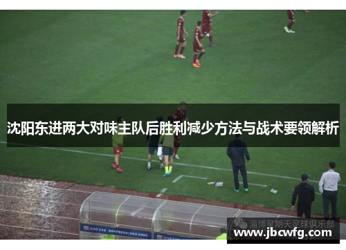 沈阳东进两大对味主队后胜利减少方法与战术要领解析