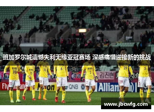 班加罗尔城遗憾失利无缘亚冠赛场 深感痛惜迎接新的挑战
