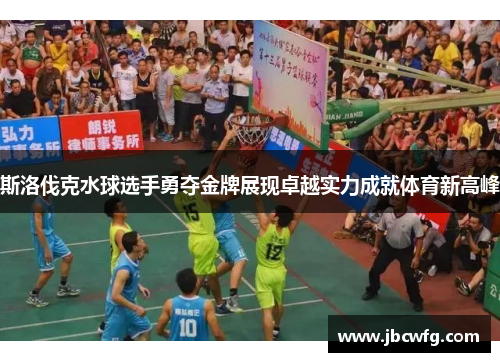 斯洛伐克水球选手勇夺金牌展现卓越实力成就体育新高峰